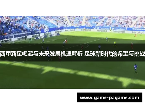 西甲新星崛起与未来发展机遇解析 足球新时代的希望与挑战