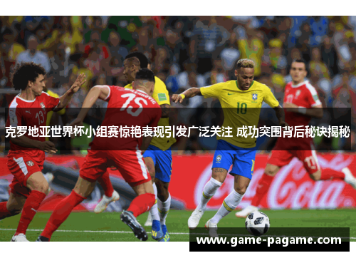克罗地亚世界杯小组赛惊艳表现引发广泛关注 成功突围背后秘诀揭秘