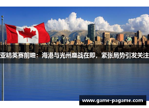 亚精英赛前瞻：海港与光州鏖战在即，紧张局势引发关注