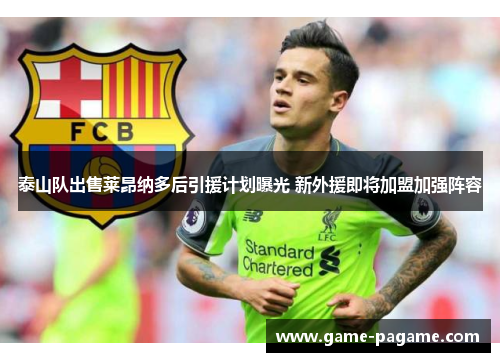 泰山队出售莱昂纳多后引援计划曝光 新外援即将加盟加强阵容