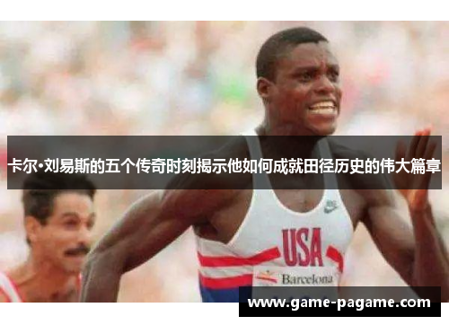 卡尔·刘易斯的五个传奇时刻揭示他如何成就田径历史的伟大篇章