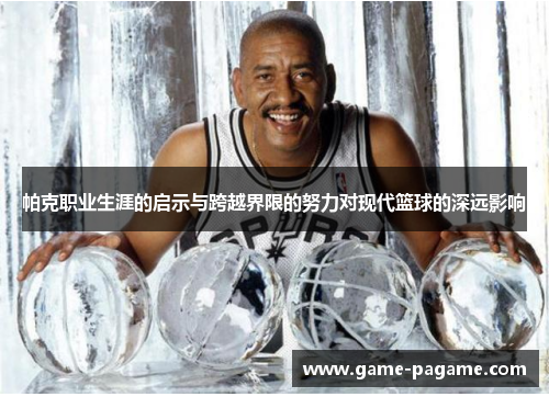 帕克职业生涯的启示与跨越界限的努力对现代篮球的深远影响