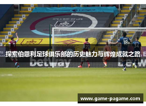 探索伯恩利足球俱乐部的历史魅力与辉煌成就之路