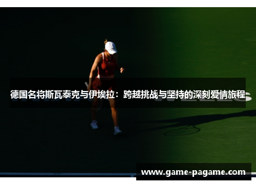 德国名将斯瓦泰克与伊埃拉：跨越挑战与坚持的深刻爱情旅程