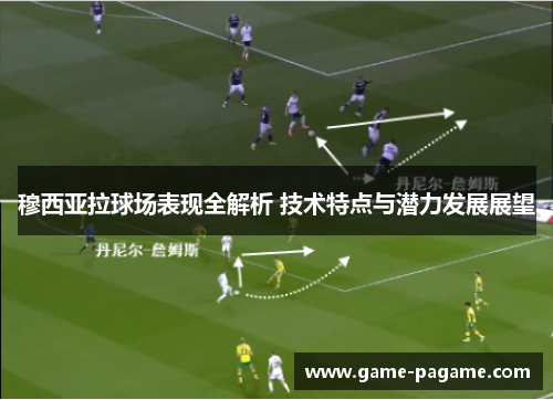 穆西亚拉球场表现全解析 技术特点与潜力发展展望