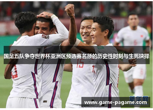 国足五队争夺世界杯亚洲区预选赛名额的历史性时刻与生死抉择 国足五队争夺世界杯亚洲区预选赛名额的历史性时刻与生死抉择