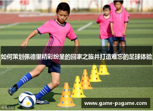 如何策划佩德里精彩纷呈的回家之旅并打造难忘的足球体验