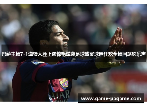 巴萨主场7-1逆转大胜上演惊艳逆袭足球盛宴球迷狂欢全场回荡欢乐声