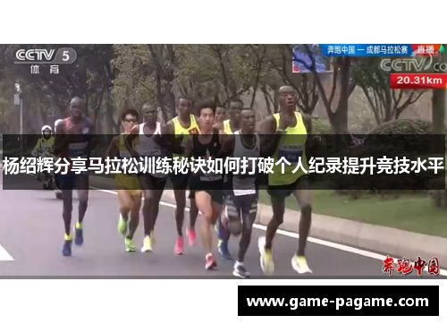 杨绍辉分享马拉松训练秘诀如何打破个人纪录提升竞技水平 杨绍辉分享马拉松训练秘诀如何打破个人纪录提升竞技水平