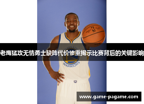 老鹰猛攻无情勇士缺阵代价惨重揭示比赛背后的关键影响