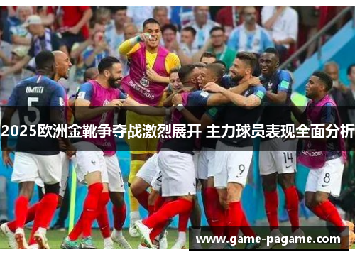 2025欧洲金靴争夺战激烈展开 主力球员表现全面分析
