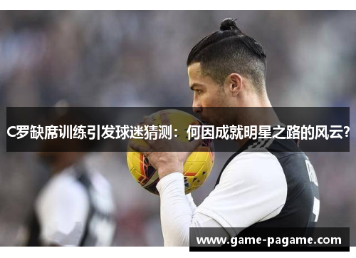 C罗缺席训练引发球迷猜测：何因成就明星之路的风云？
