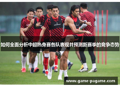 如何全面分析中超热身赛各队表现并预测新赛季的竞争态势