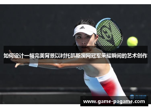 如何设计一幅完美背景以衬托凯斯澳网冠军荣耀瞬间的艺术创作 如何设计一幅完美背景以衬托凯斯澳网冠军荣耀瞬间的艺术创作