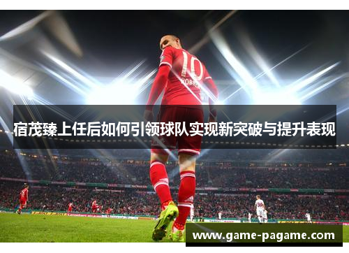 宿茂臻上任后如何引领球队实现新突破与提升表现