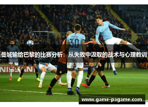 曼城输给巴黎的比赛分析:从失败中汲取的战术与心理教训 曼城输给巴黎的比赛分析:从失败中汲取的战术与心理教训