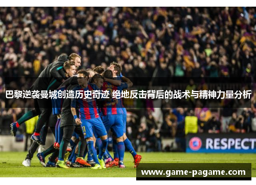 巴黎逆袭曼城创造历史奇迹 绝地反击背后的战术与精神力量分析