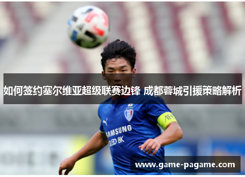 如何签约塞尔维亚超级联赛边锋 成都蓉城引援策略解析