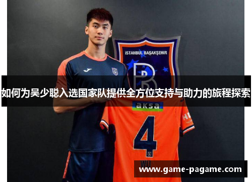 如何为吴少聪入选国家队提供全方位支持与助力的旅程探索