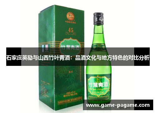 石家庄英励与山西竹叶青酒:品酒文化与地方特色的对比分析 石家庄英励与山西竹叶青酒:品酒文化与地方特色的对比分析