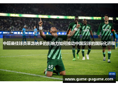 中超最佳球员莱昂纳多的影响力如何推动中国足球的国际化进程