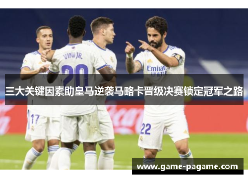 三大关键因素助皇马逆袭马略卡晋级决赛锁定冠军之路