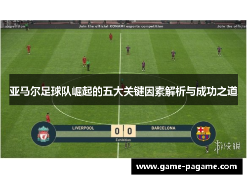 亚马尔足球队崛起的五大关键因素解析与成功之道