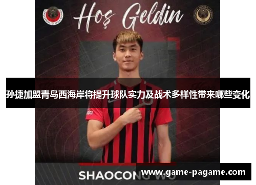 孙捷加盟青岛西海岸将提升球队实力及战术多样性带来哪些变化