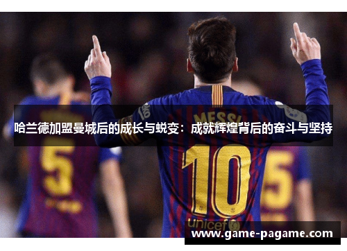 哈兰德加盟曼城后的成长与蜕变：成就辉煌背后的奋斗与坚持