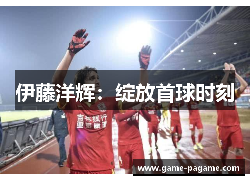 伊藤洋辉：绽放首球时刻