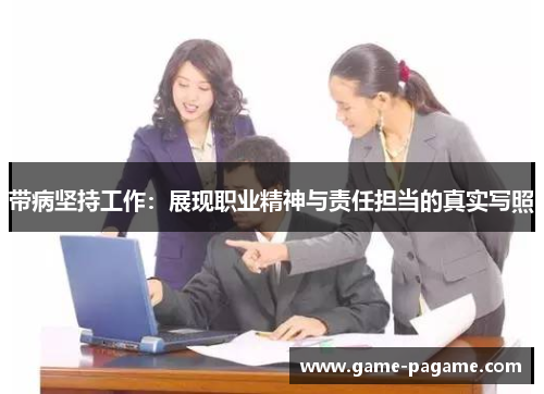 带病坚持工作：展现职业精神与责任担当的真实写照