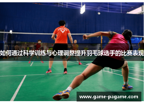 如何通过科学训练与心理调整提升羽毛球选手的比赛表现