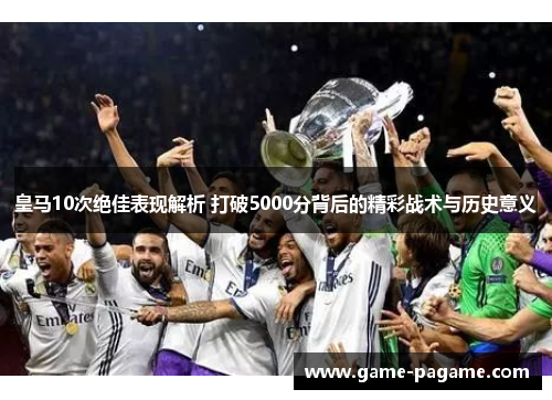 皇马10次绝佳表现解析 打破5000分背后的精彩战术与历史意义