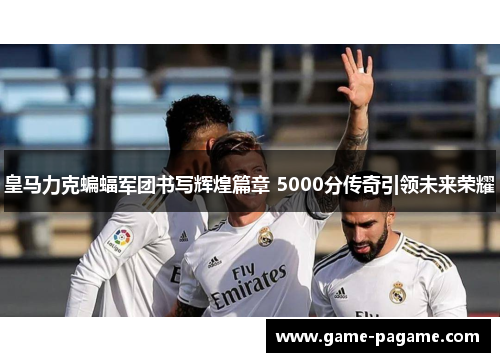 皇马力克蝙蝠军团书写辉煌篇章 5000分传奇引领未来荣耀
