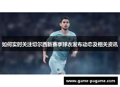 如何实时关注切尔西新赛季球衣发布动态及相关资讯