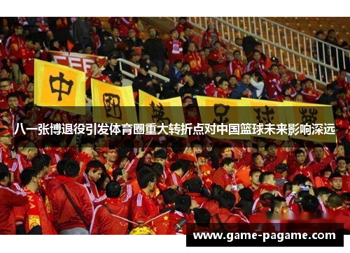 八一张博退役引发体育圈重大转折点对中国篮球未来影响深远