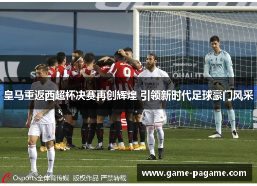 皇马重返西超杯决赛再创辉煌 引领新时代足球豪门风采