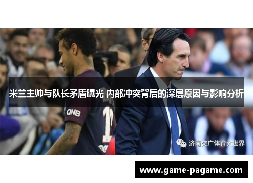 米兰主帅与队长矛盾曝光 内部冲突背后的深层原因与影响分析