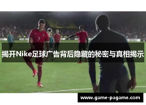揭开Nike足球广告背后隐藏的秘密与真相揭示