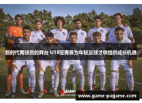 新时代青球员的舞台 U18亚青赛为年轻足球才俊提供成长机遇