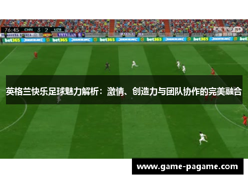 英格兰快乐足球魅力解析：激情、创造力与团队协作的完美融合