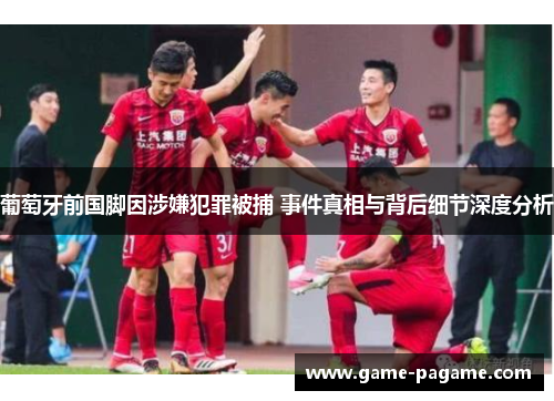 葡萄牙前国脚因涉嫌犯罪被捕 事件真相与背后细节深度分析