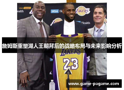 詹姆斯重塑湖人王朝背后的战略布局与未来影响分析