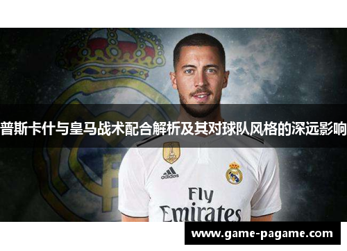 普斯卡什与皇马战术配合解析及其对球队风格的深远影响