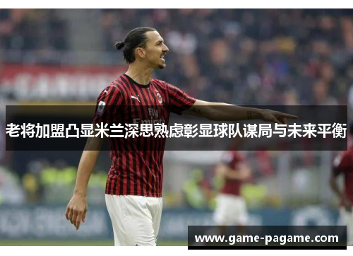 老将加盟凸显米兰深思熟虑彰显球队谋局与未来平衡