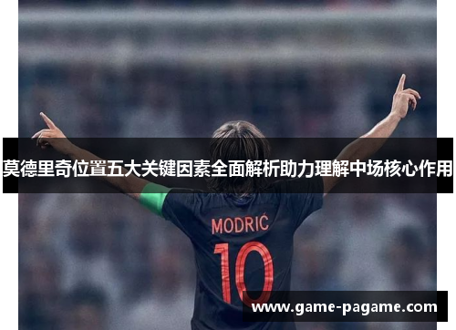 莫德里奇位置五大关键因素全面解析助力理解中场核心作用