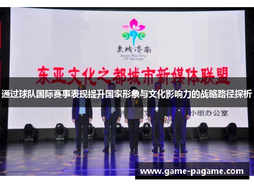 通过球队国际赛事表现提升国家形象与文化影响力的战略路径探析