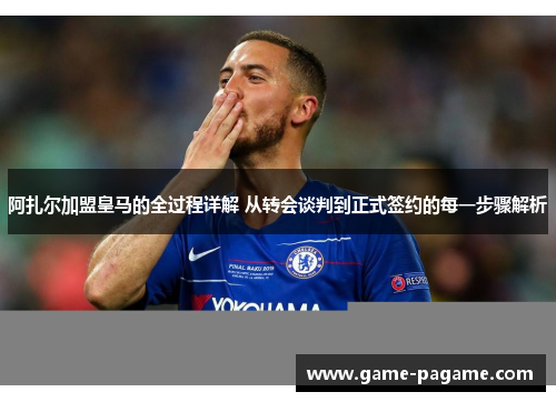 阿扎尔加盟皇马的全过程详解 从转会谈判到正式签约的每一步骤解析