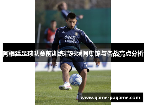 阿根廷足球队赛前训练精彩瞬间集锦与备战亮点分析