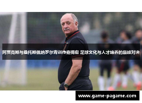 阿贾克斯与桑托斯佩纳罗尔青训传奇揭密 足球文化与人才培养的巅峰对决